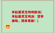 羊肚菌灵芝炖鸡做法(羊肚菌灵芝鸡汤：营养美味，简单易做！)