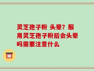 灵芝孢子粉 头晕？服用灵芝孢子粉后会头晕吗需要注意什么
