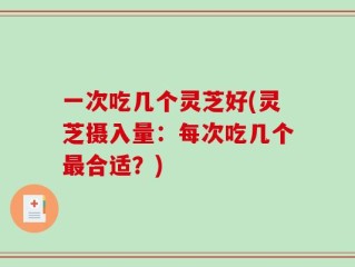 一次吃几个灵芝好(灵芝摄入量：每次吃几个最合适？)
