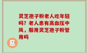 灵芝孢子粉老人吃年轻吗？老人患有高血压中风，服用灵芝孢子粉管用吗