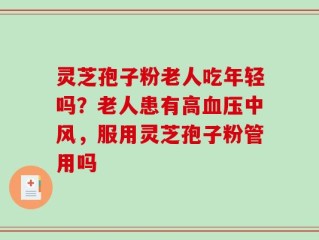 灵芝孢子粉老人吃年轻吗？老人患有高血压中风，服用灵芝孢子粉管用吗