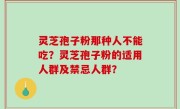 灵芝孢子粉那种人不能吃？灵芝孢子粉的适用人群及禁忌人群？