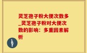 灵芝孢子粉大便次数多_灵芝孢子粉对大便次数的影响：多重因素解析