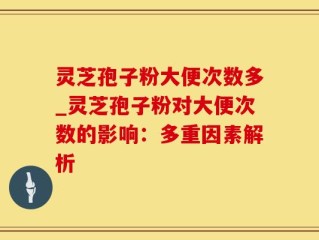 灵芝孢子粉大便次数多_灵芝孢子粉对大便次数的影响：多重因素解析