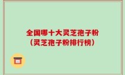 全国哪十大灵芝孢子粉（灵芝孢子粉排行榜）