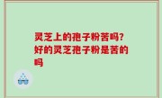 灵芝上的孢子粉苦吗？好的灵芝孢子粉是苦的吗