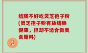 结肠不好吃灵芝孢子粉(灵芝孢子粉有益结肠健康，但却不适合做美食原料)