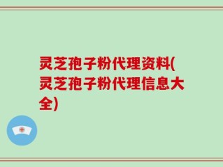 灵芝孢子粉代理资料(灵芝孢子粉代理信息大全)