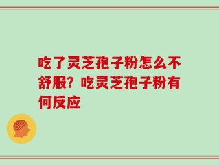 吃了灵芝孢子粉怎么不舒服？吃灵芝孢子粉有何反应
