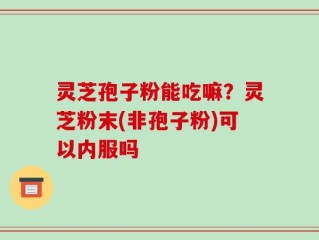 灵芝孢子粉能吃嘛？灵芝粉末(非孢子粉)可以内服吗