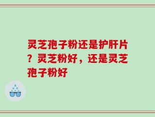 灵芝孢子粉还是护肝片？灵芝粉好，还是灵芝孢子粉好