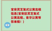 宝安灵芝复式公寓出租信息(宝安区灵芝复式公寓出租，豪华公寓等你来租！)