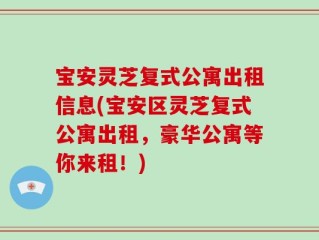 宝安灵芝复式公寓出租信息(宝安区灵芝复式公寓出租，豪华公寓等你来租！)