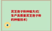 灵芝孢子粉种植方式(生产高质量灵芝孢子粉的种植技术)