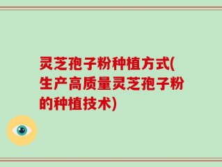 灵芝孢子粉种植方式(生产高质量灵芝孢子粉的种植技术)