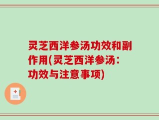 灵芝西洋参汤功效和副作用(灵芝西洋参汤：功效与注意事项)