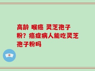 高龄 喉癌 灵芝孢子粉？癌症病人能吃灵芝孢子粉吗