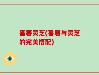 番薯灵芝(番薯与灵芝的完美搭配)