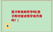 孢子粉有助怀孕吗(孢子粉对促进受孕有作用吗？)