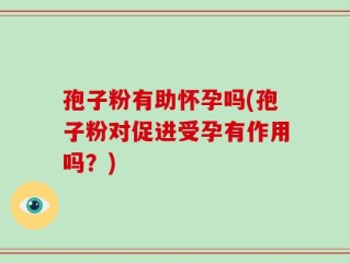 孢子粉有助怀孕吗(孢子粉对促进受孕有作用吗？)