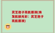 灵芝孢子亮肌原液(焕发肌肤光彩：灵芝孢子亮肌原液)
