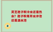 灵芝孢子粉冷水还是热水？孢子粉用开水冲泡还是温水泡