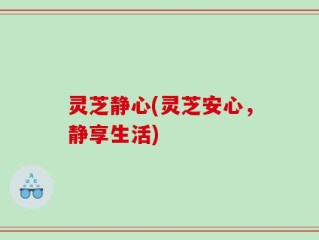 灵芝静心(灵芝安心，静享生活)