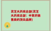 灵芝大药房总部(灵芝大药房总部：中草药销售商的顶尖品牌)