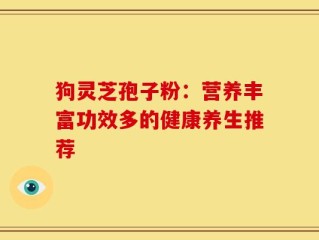 狗灵芝孢子粉：营养丰富功效多的健康养生推荐
