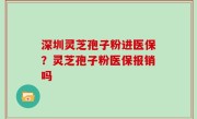 深圳灵芝孢子粉进医保？灵芝孢子粉医保报销吗