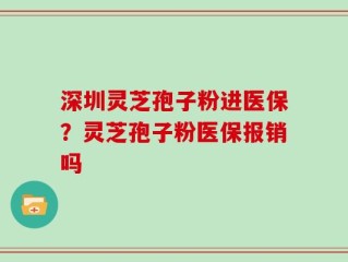 深圳灵芝孢子粉进医保？灵芝孢子粉医保报销吗