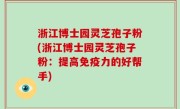 浙江博士园灵芝孢子粉(浙江博士园灵芝孢子粉：提高免疫力的好帮手)