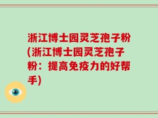 浙江博士园灵芝孢子粉(浙江博士园灵芝孢子粉：提高免疫力的好帮手)