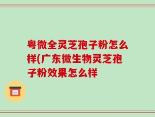 粤微全灵芝孢子粉怎么样(广东微生物灵芝孢子粉效果怎么样
