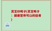 灵芝炒鸭子(灵芝鸭子：健康营养可口的佳肴)