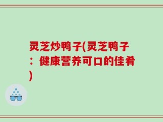 灵芝炒鸭子(灵芝鸭子：健康营养可口的佳肴)