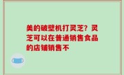 美的破壁机打灵芝？灵芝可以在普通销售食品的店铺销售不