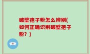 破壁孢子粉怎么辨别(如何正确识别破壁孢子粉？)