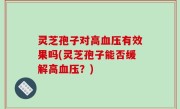 灵芝孢子对高血压有效果吗(灵芝孢子能否缓解高血压？)