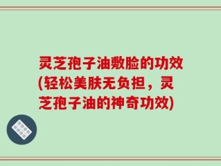 灵芝孢子油敷脸的功效(轻松美肤无负担，灵芝孢子油的神奇功效)