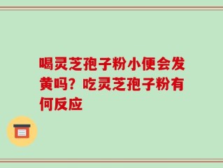 喝灵芝孢子粉小便会发黄吗？吃灵芝孢子粉有何反应