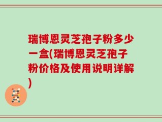 瑞博恩灵芝孢子粉多少一盒(瑞博恩灵芝孢子粉价格及使用说明详解)