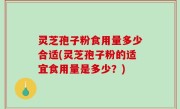 灵芝孢子粉食用量多少合适(灵芝孢子粉的适宜食用量是多少？)