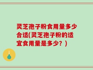 灵芝孢子粉食用量多少合适(灵芝孢子粉的适宜食用量是多少？)