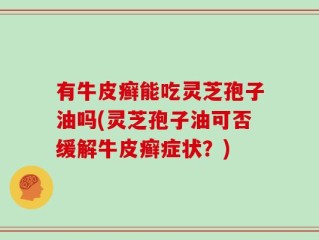 有牛皮癣能吃灵芝孢子油吗(灵芝孢子油可否缓解牛皮癣症状？)