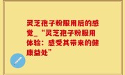灵芝孢子粉服用后的感觉_“灵芝孢子粉服用体验：感受其带来的健康益处”