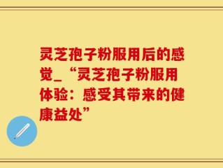 灵芝孢子粉服用后的感觉_“灵芝孢子粉服用体验：感受其带来的健康益处”