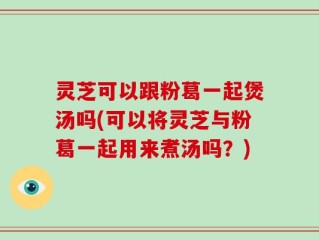 灵芝可以跟粉葛一起煲汤吗(可以将灵芝与粉葛一起用来煮汤吗？)