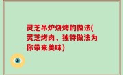 灵芝吊炉烧烤的做法(灵芝烤肉，独特做法为你带来美味)