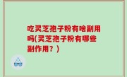吃灵芝孢子粉有啥副用吗(灵芝孢子粉有哪些副作用？)